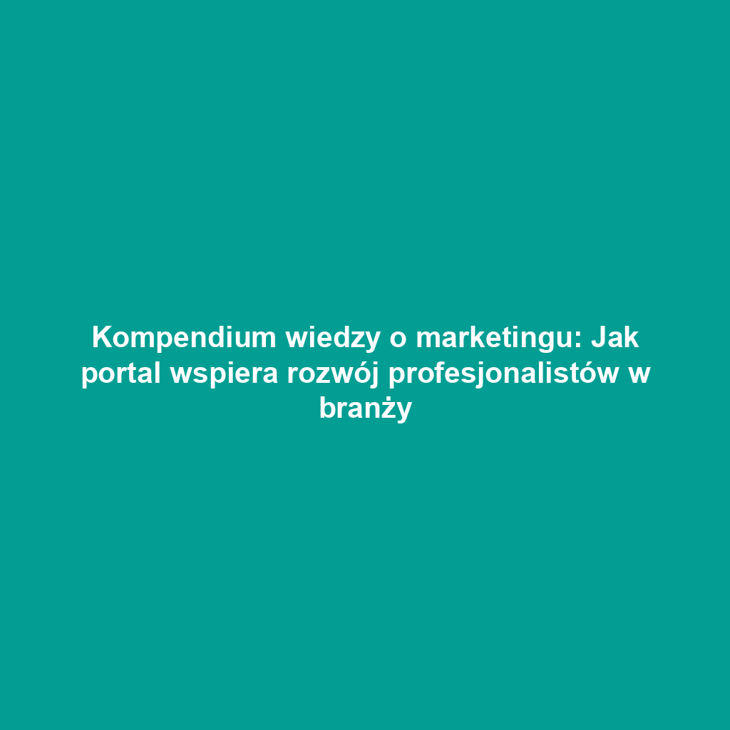 Kompendium wiedzy o marketingu: Jak portal wspiera rozwój profesjonalistów w branży