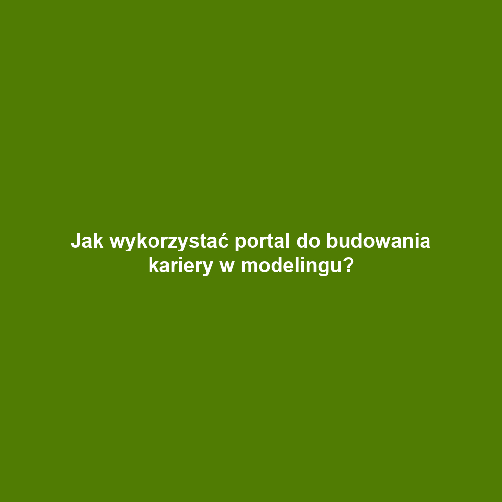 Jak wykorzystać portal do budowania kariery w modelingu?