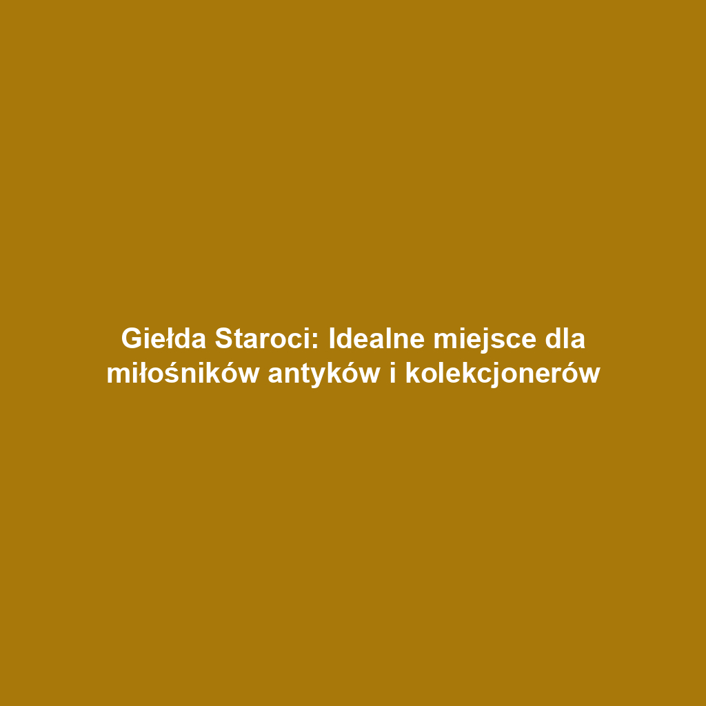 Giełda Staroci: Idealne miejsce dla miłośników antyków i kolekcjonerów