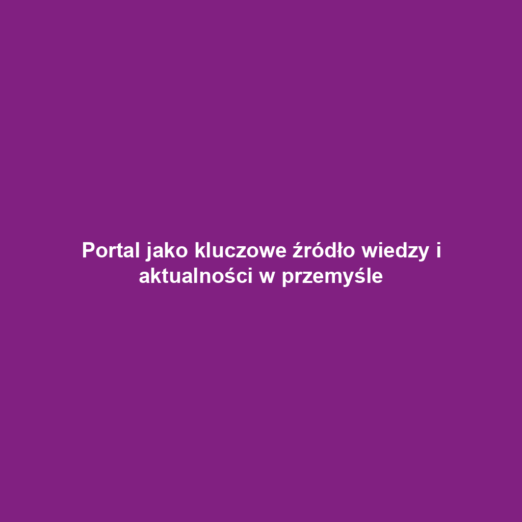 Portal jako kluczowe źródło wiedzy i aktualności w przemyśle