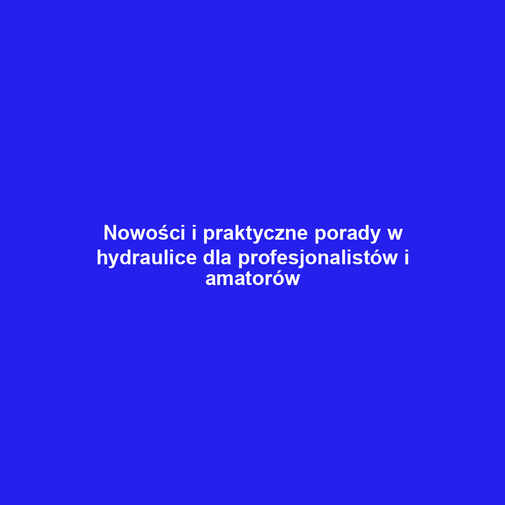 Nowości i praktyczne porady w hydraulice dla profesjonalistów i amatorów