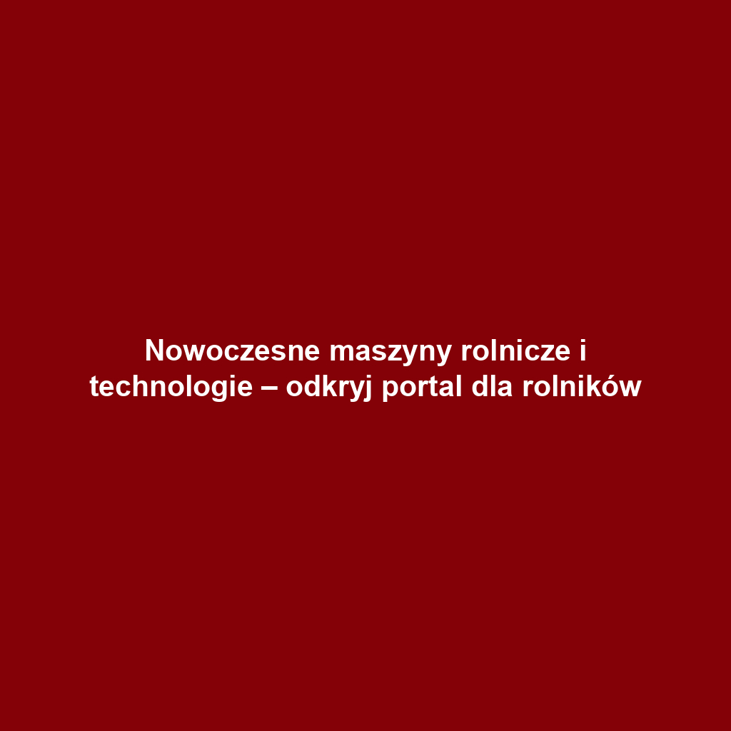 Nowoczesne maszyny rolnicze i technologie – odkryj portal dla rolników