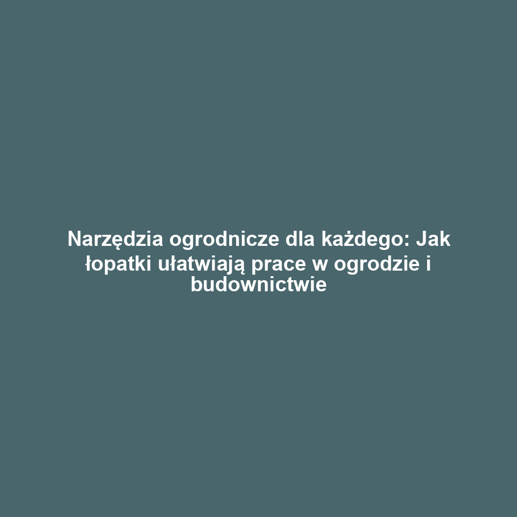 Narzędzia ogrodnicze dla każdego: Jak łopatki ułatwiają prace w ogrodzie i budownictwie