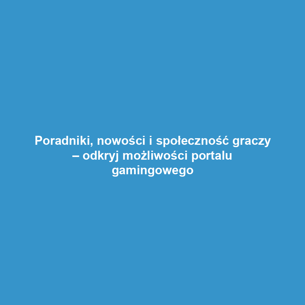 Poradniki, nowości i społeczność graczy – odkryj możliwości portalu gamingowego