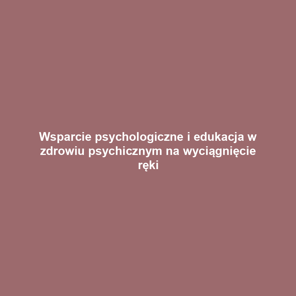 Wsparcie psychologiczne i edukacja w zdrowiu psychicznym na wyciągnięcie ręki