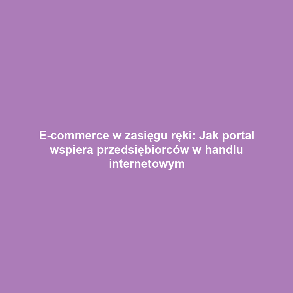 E-commerce w zasięgu ręki: Jak portal wspiera przedsiębiorców w handlu internetowym