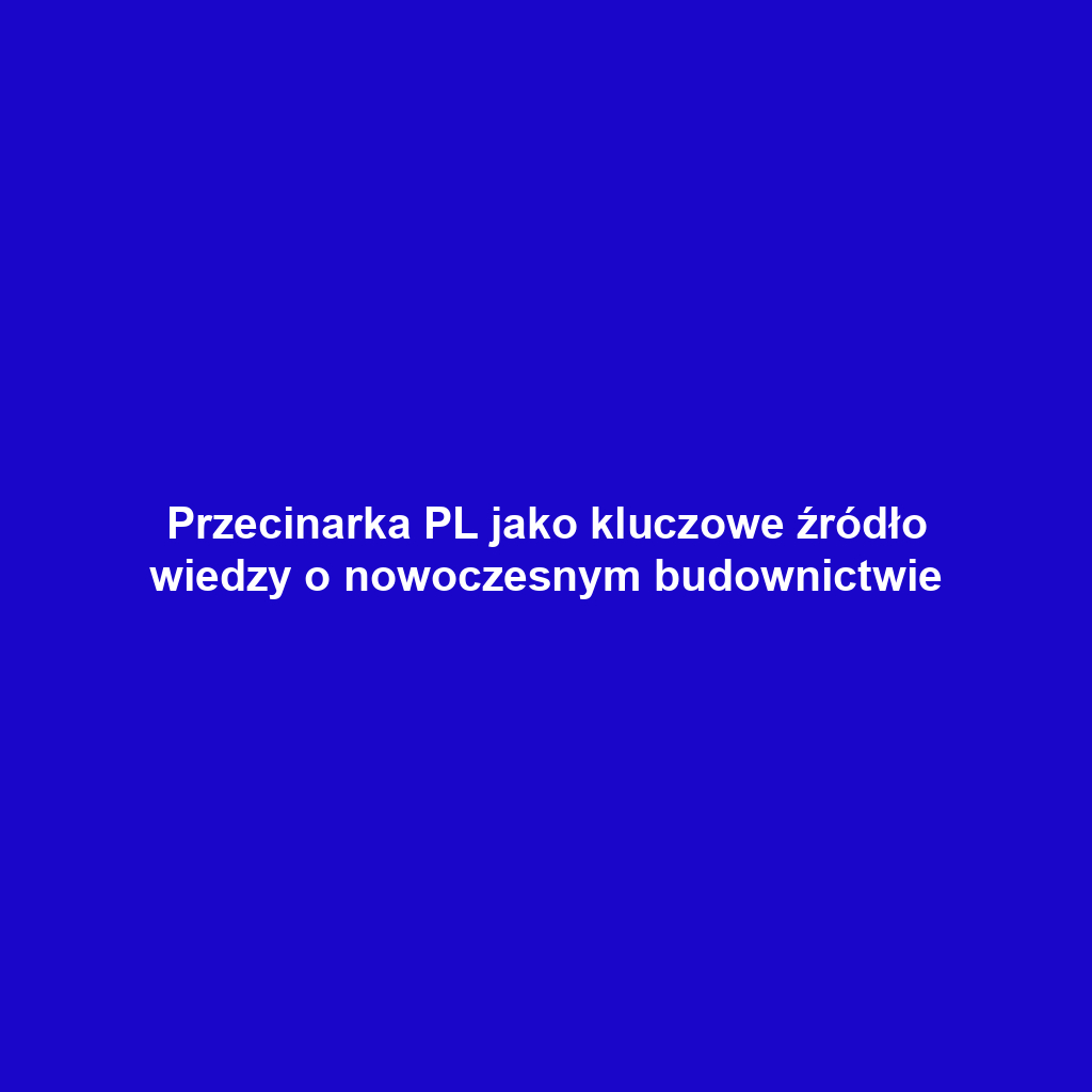 Przecinarka PL jako kluczowe źródło wiedzy o nowoczesnym budownictwie