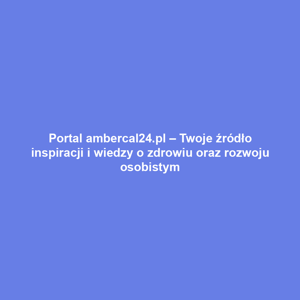 Portal ambercal24.pl – Twoje źródło inspiracji i wiedzy o zdrowiu oraz rozwoju osobistym