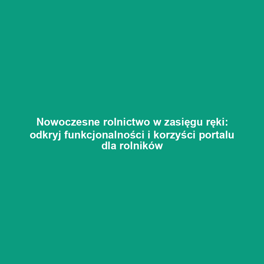 Nowoczesne rolnictwo w zasięgu ręki: odkryj funkcjonalności i korzyści portalu dla rolników