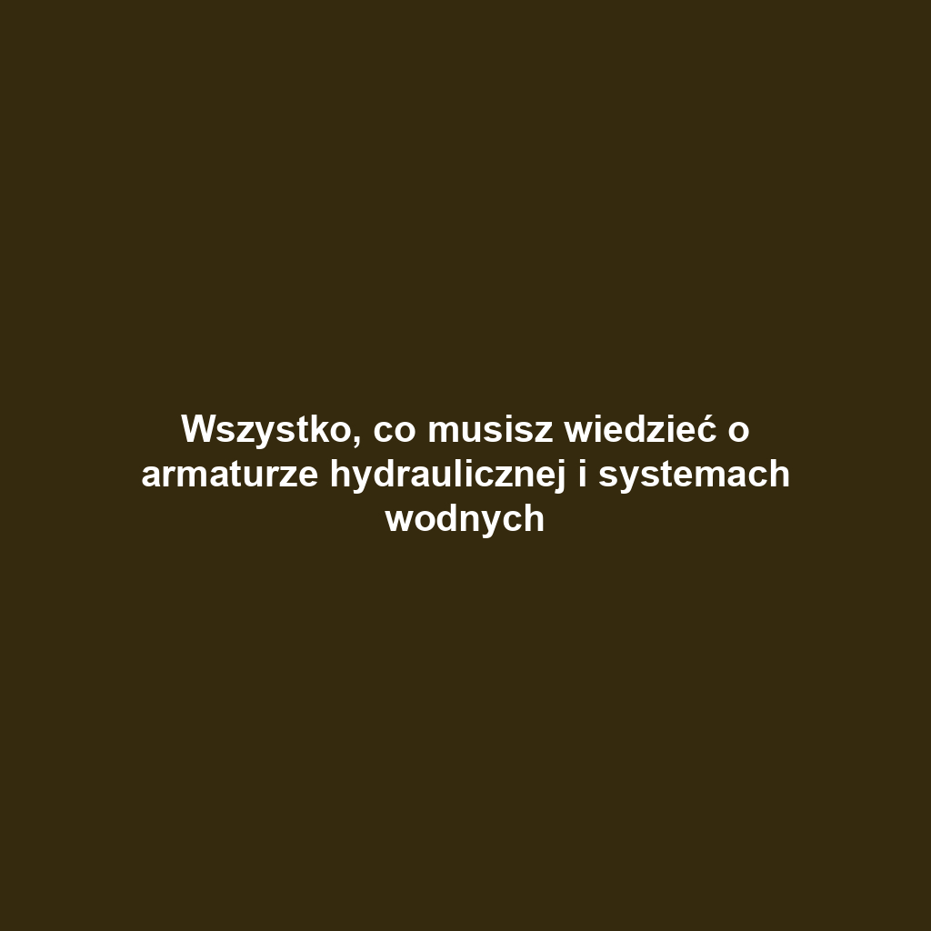 Wszystko, co musisz wiedzieć o armaturze hydraulicznej i systemach wodnych