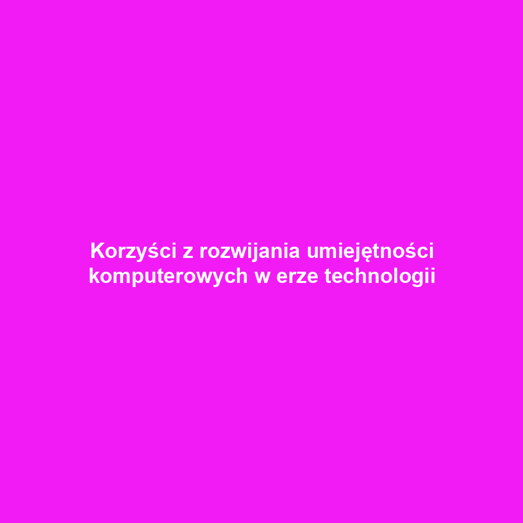 Korzyści z rozwijania umiejętności komputerowych w erze technologii