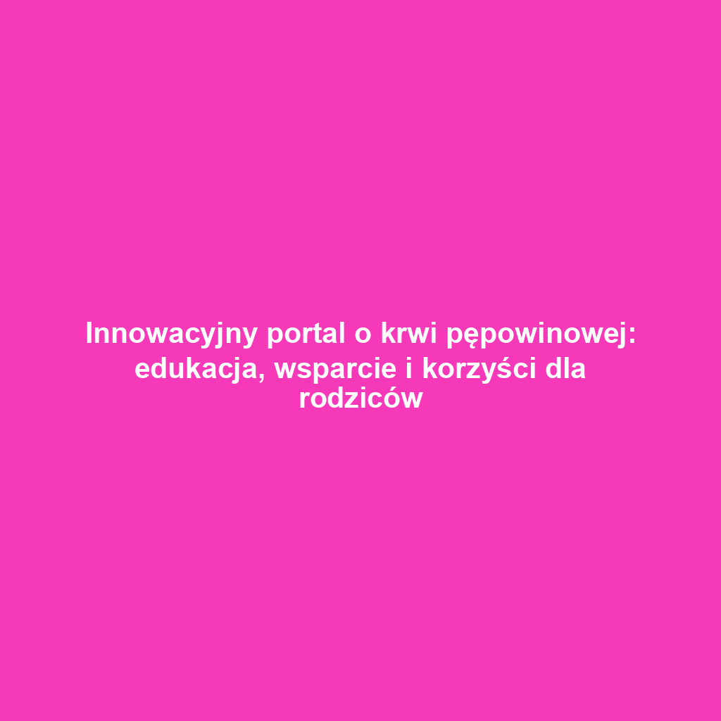 Innowacyjny portal o krwi pępowinowej: edukacja, wsparcie i korzyści dla rodziców