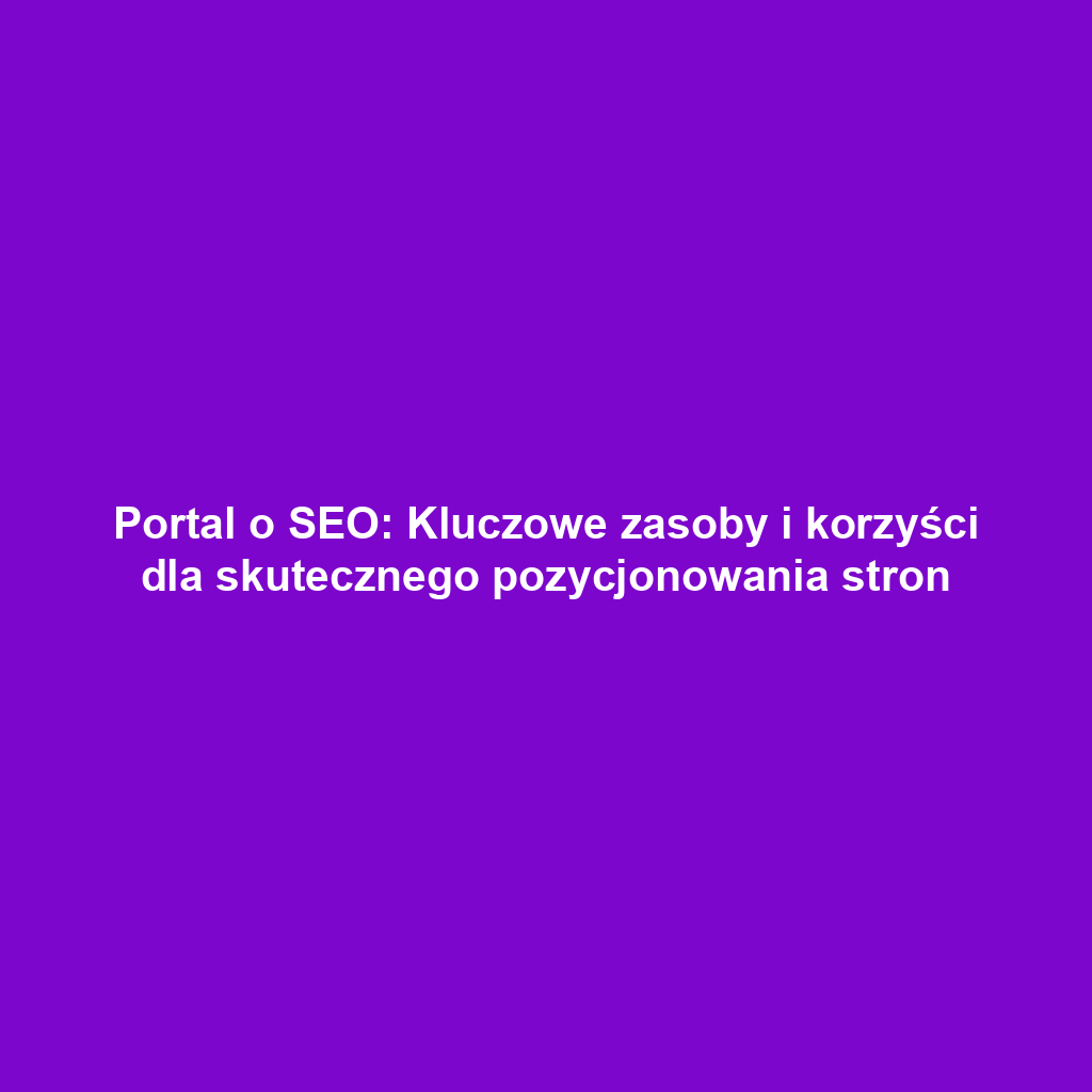 Portal o SEO: Kluczowe zasoby i korzyści dla skutecznego pozycjonowania stron