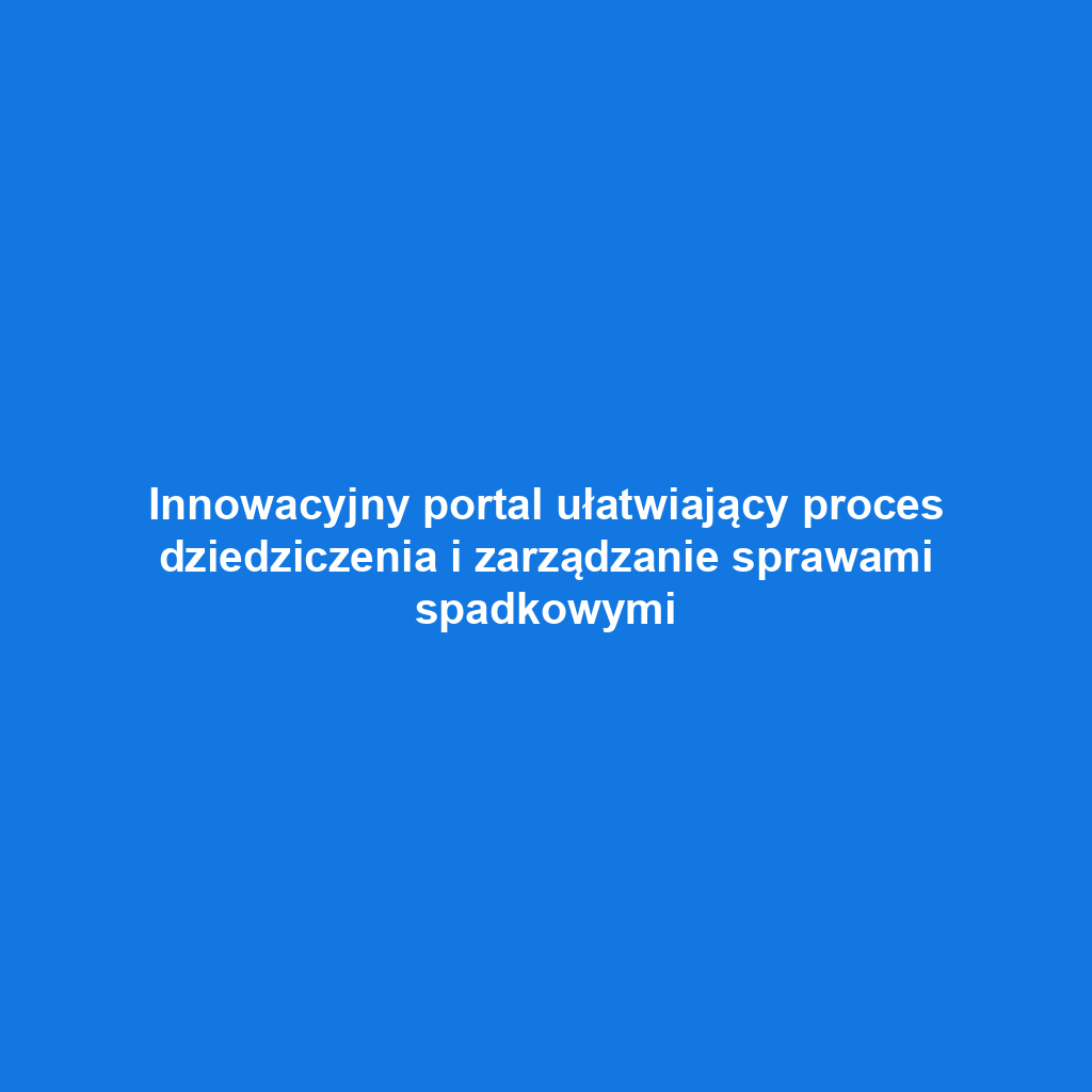 Innowacyjny portal ułatwiający proces dziedziczenia i zarządzanie sprawami spadkowymi