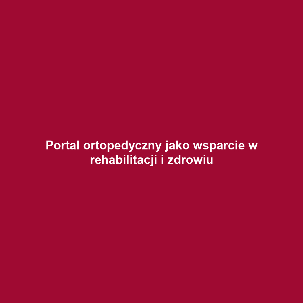 Portal ortopedyczny jako wsparcie w rehabilitacji i zdrowiu