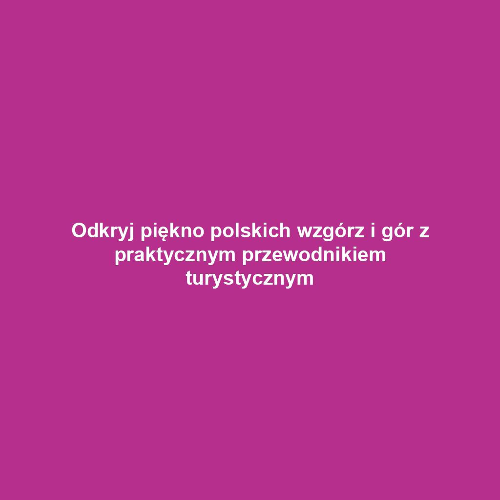 Odkryj piękno polskich wzgórz i gór z praktycznym przewodnikiem turystycznym