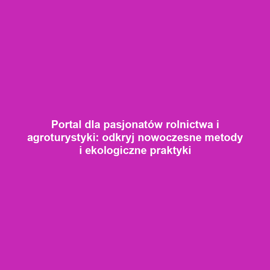 Portal dla pasjonatów rolnictwa i agroturystyki: odkryj nowoczesne metody i ekologiczne praktyki