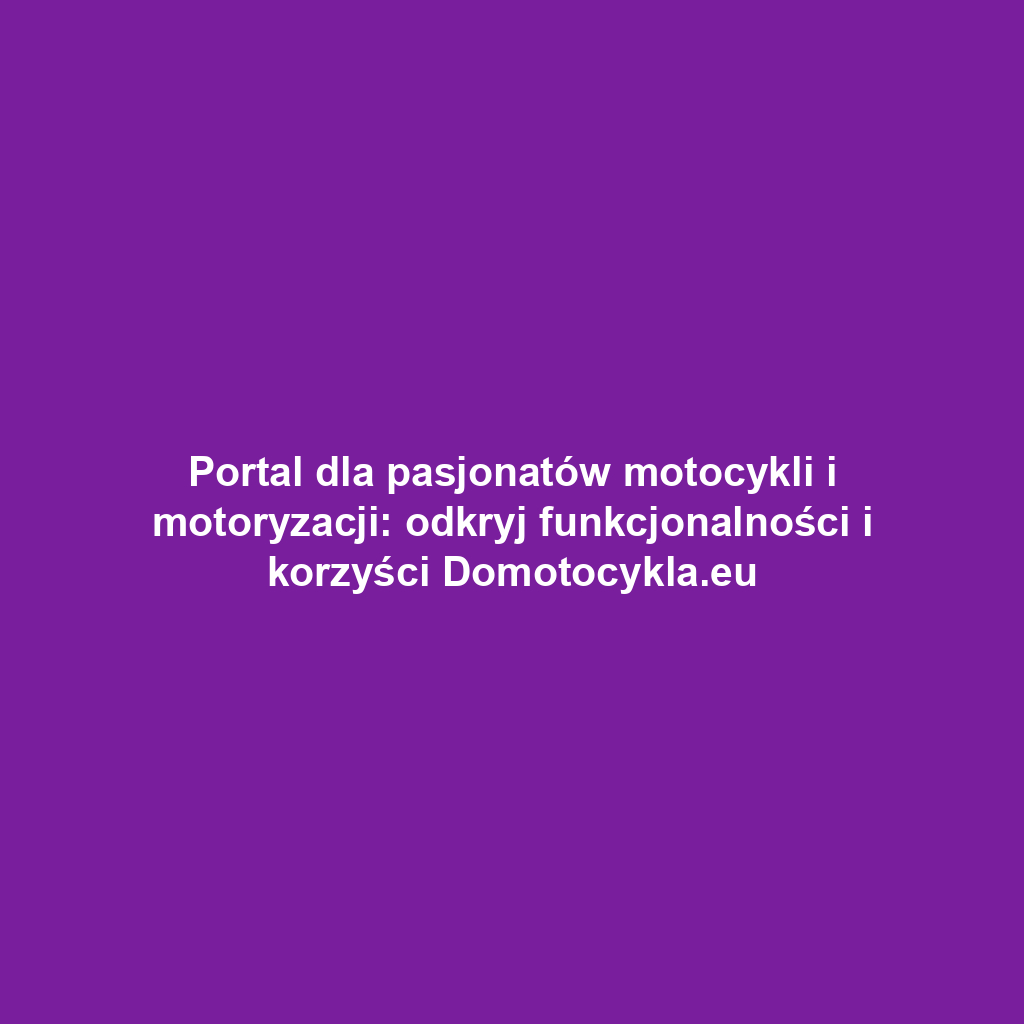 Portal dla pasjonatów motocykli i motoryzacji: odkryj funkcjonalności i korzyści Domotocykla.eu