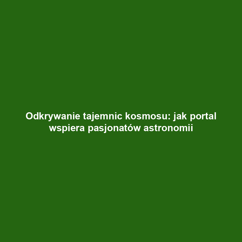 Odkrywanie tajemnic kosmosu: jak portal wspiera pasjonatów astronomii