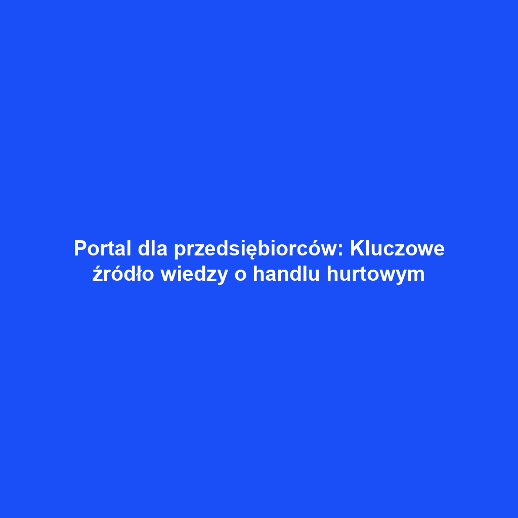 Portal dla przedsiębiorców: Kluczowe źródło wiedzy o handlu hurtowym