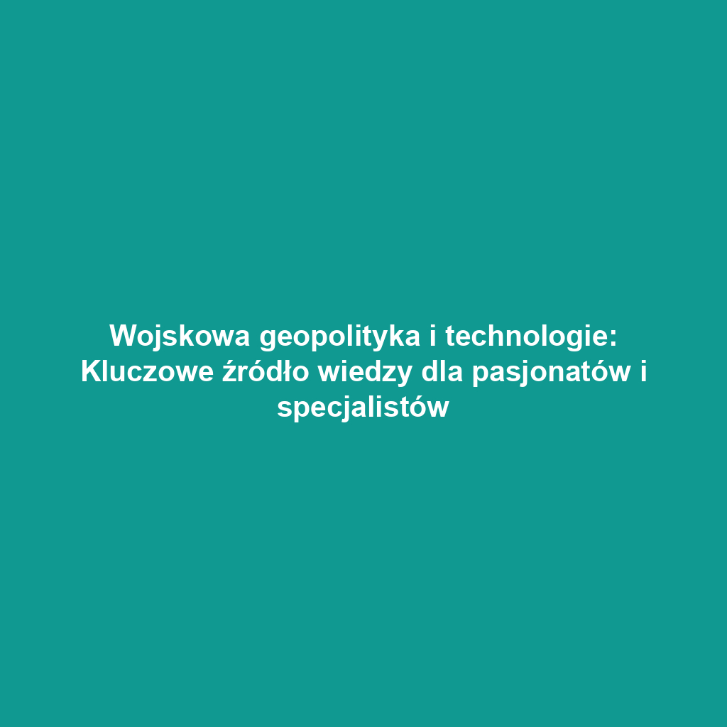 Wojskowa geopolityka i technologie: Kluczowe źródło wiedzy dla pasjonatów i specjalistów