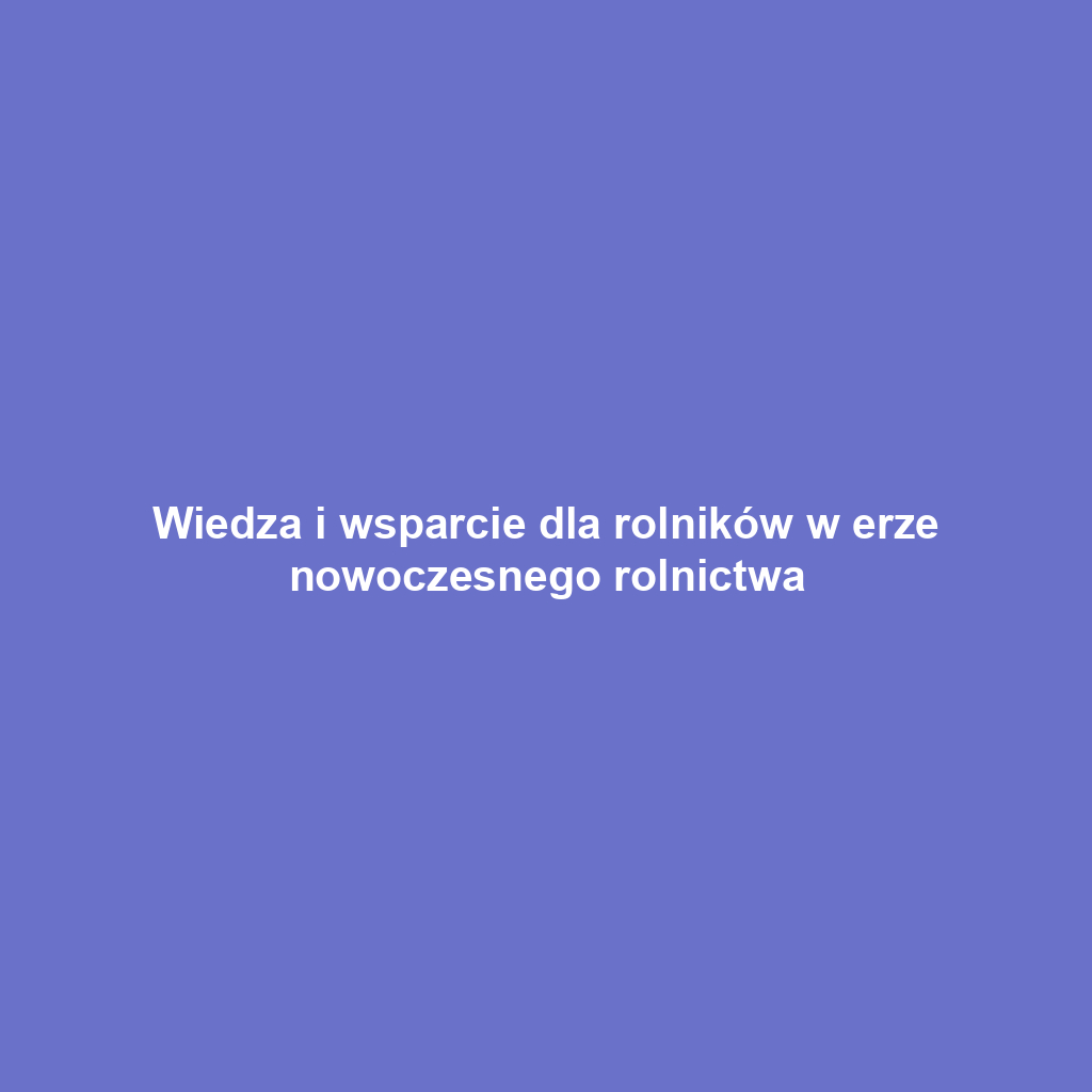 Wiedza i wsparcie dla rolników w erze nowoczesnego rolnictwa