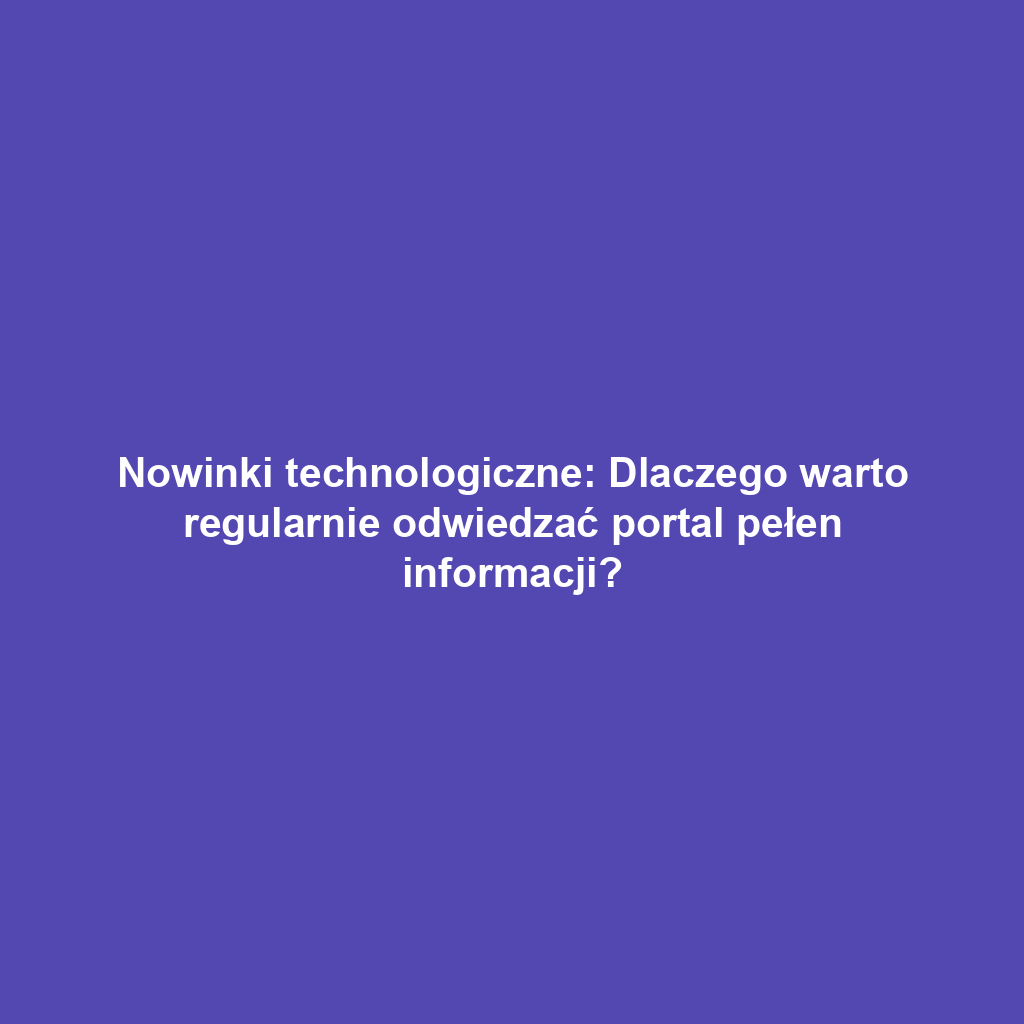 Nowinki technologiczne: Dlaczego warto regularnie odwiedzać portal pełen informacji?