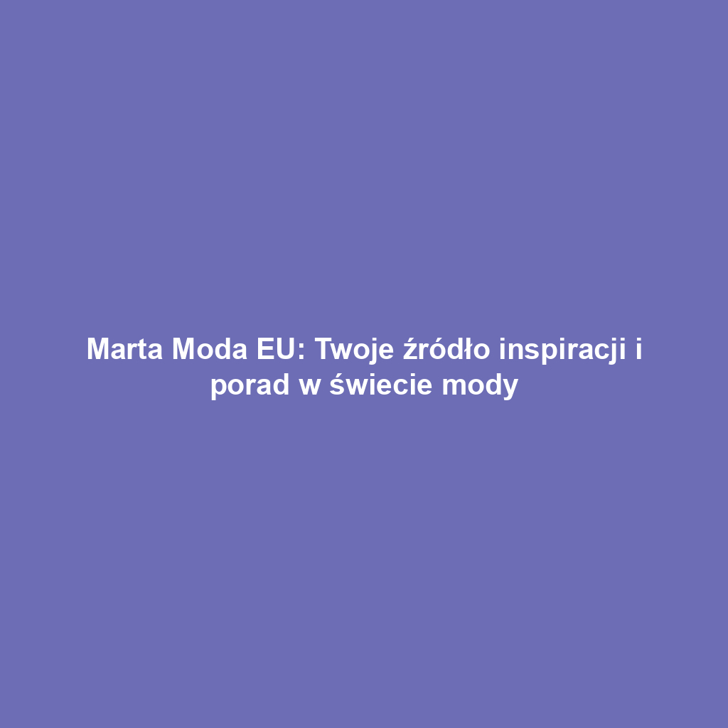 Marta Moda EU: Twoje źródło inspiracji i porad w świecie mody