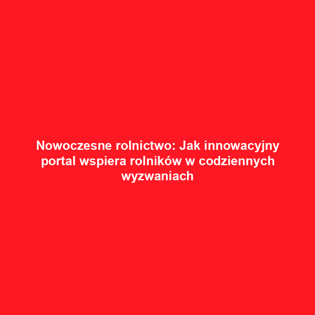 Nowoczesne rolnictwo: Jak innowacyjny portal wspiera rolników w codziennych wyzwaniach