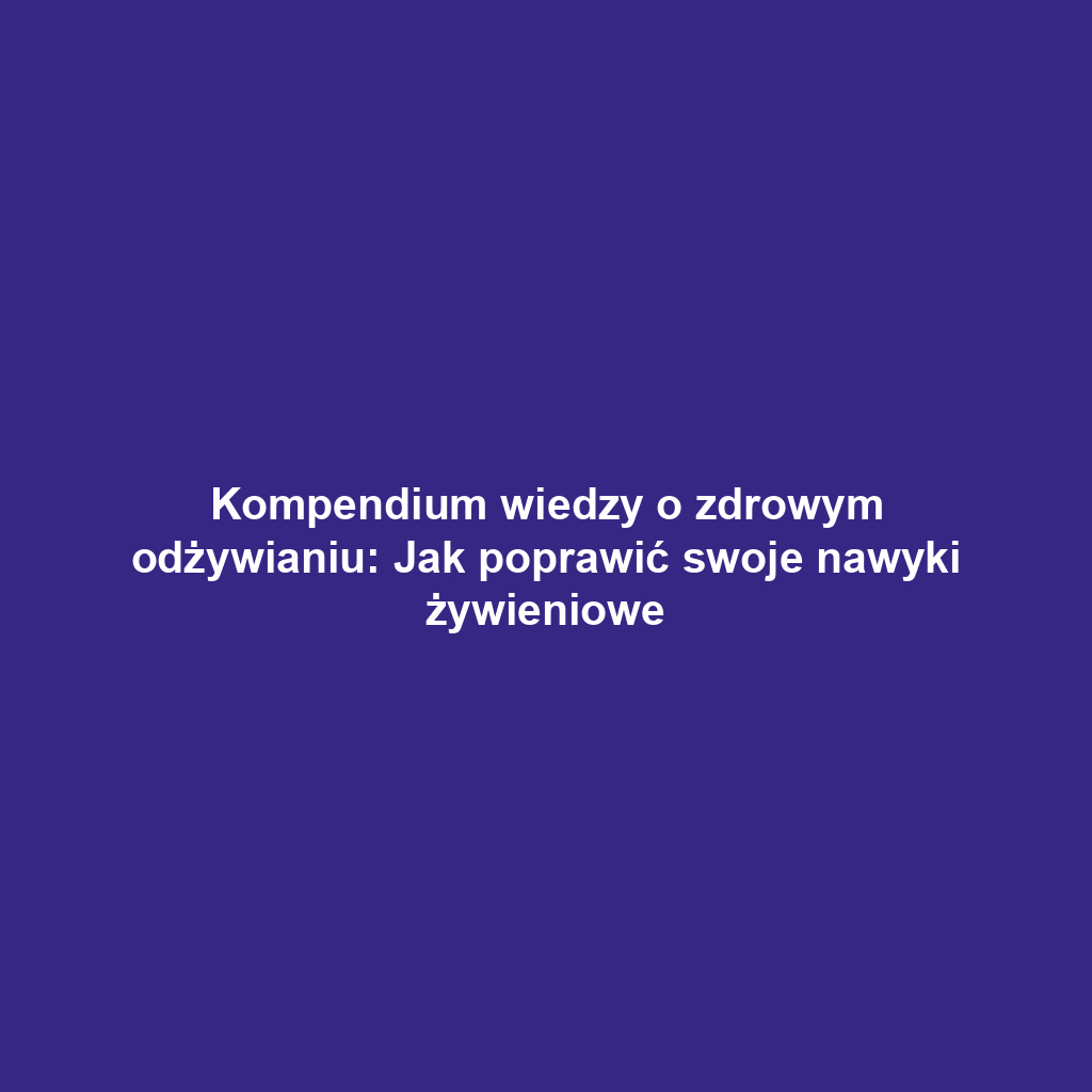 Kompendium wiedzy o zdrowym odżywianiu: Jak poprawić swoje nawyki żywieniowe