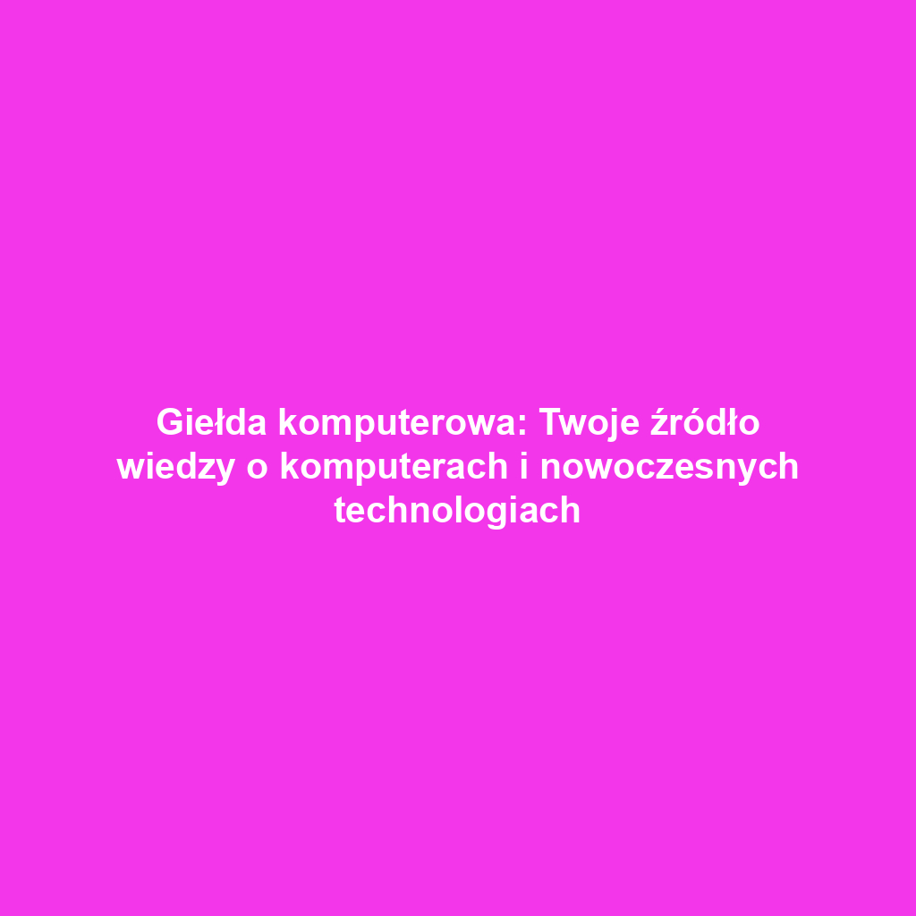 Giełda komputerowa: Twoje źródło wiedzy o komputerach i nowoczesnych technologiach