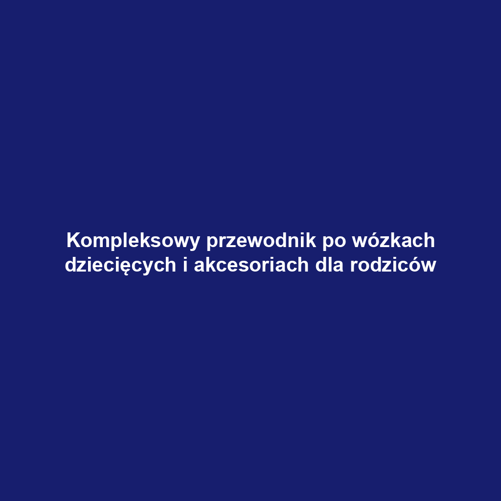 Kompleksowy przewodnik po wózkach dziecięcych i akcesoriach dla rodziców