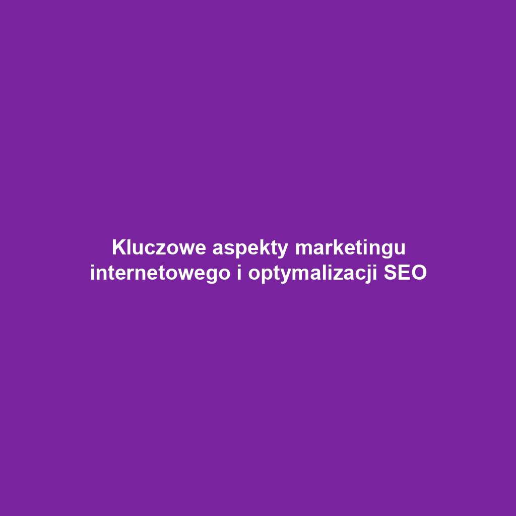 Kluczowe aspekty marketingu internetowego i optymalizacji SEO