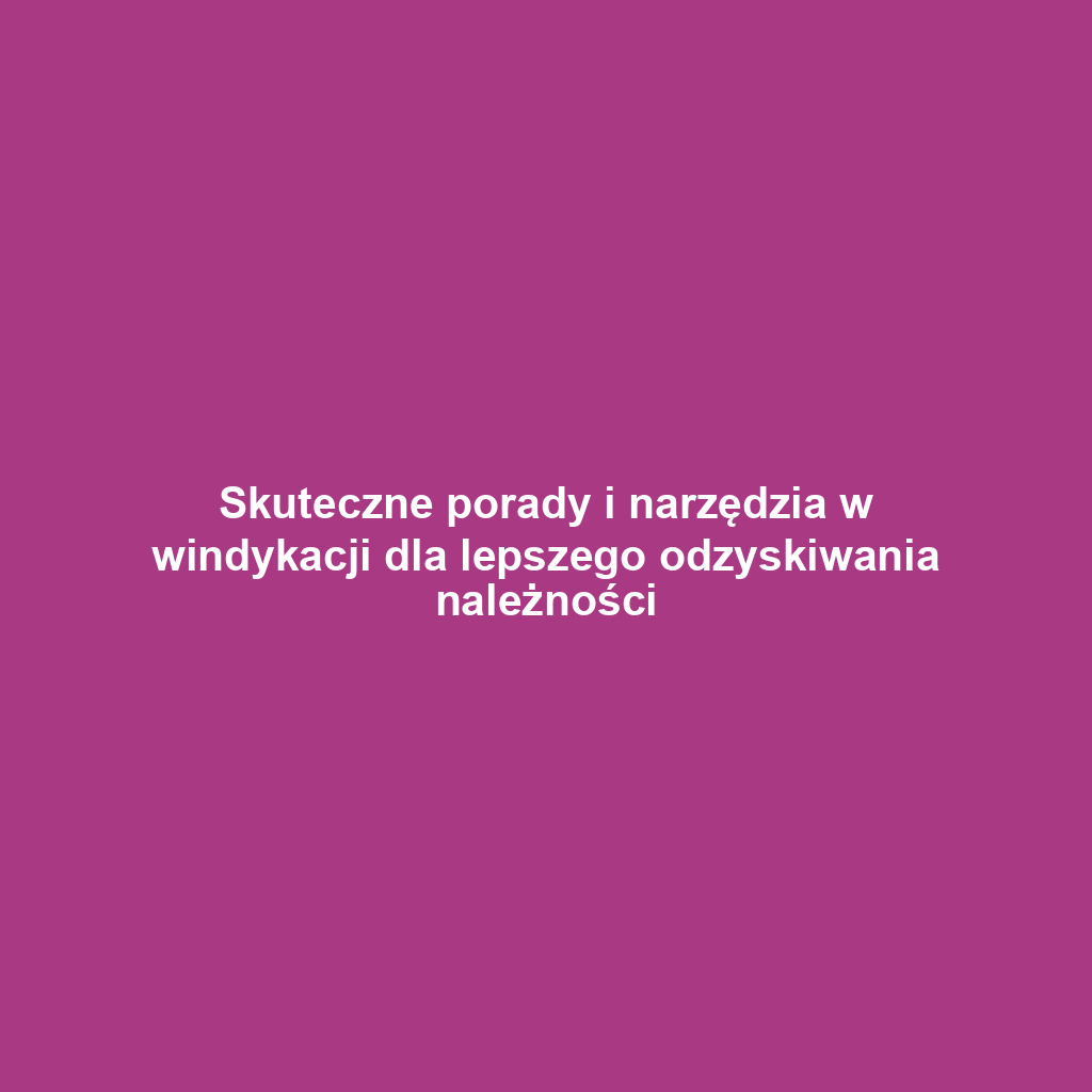 Skuteczne porady i narzędzia w windykacji dla lepszego odzyskiwania należności