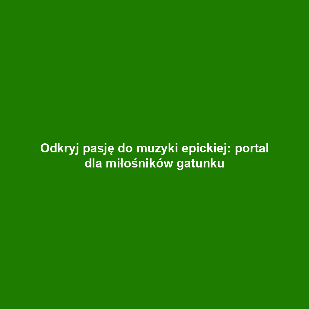 Odkryj pasję do muzyki epickiej: portal dla miłośników gatunku