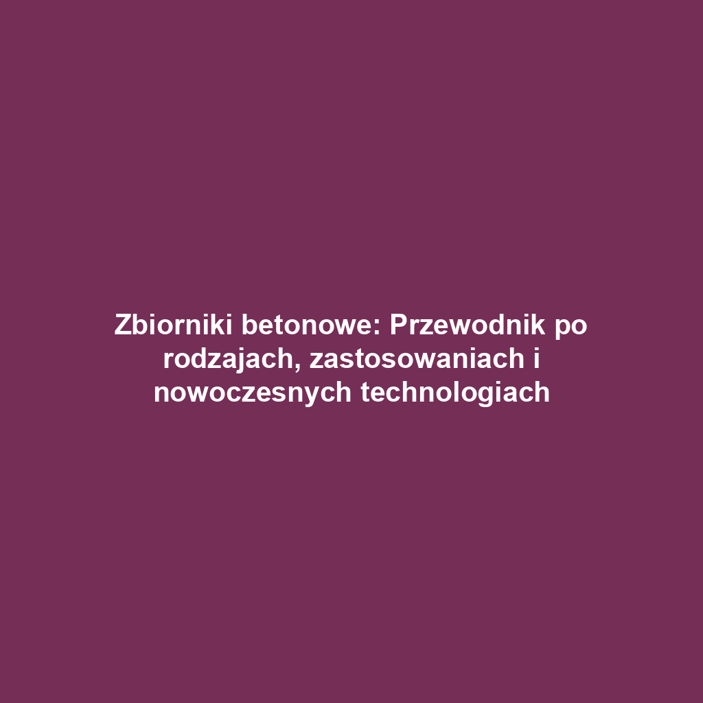 Zbiorniki betonowe: Przewodnik po rodzajach, zastosowaniach i nowoczesnych technologiach