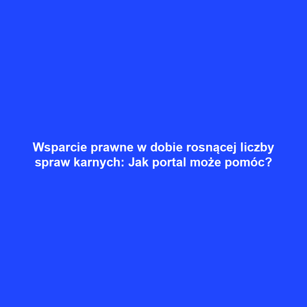 Wsparcie prawne w dobie rosnącej liczby spraw karnych: Jak portal może pomóc?