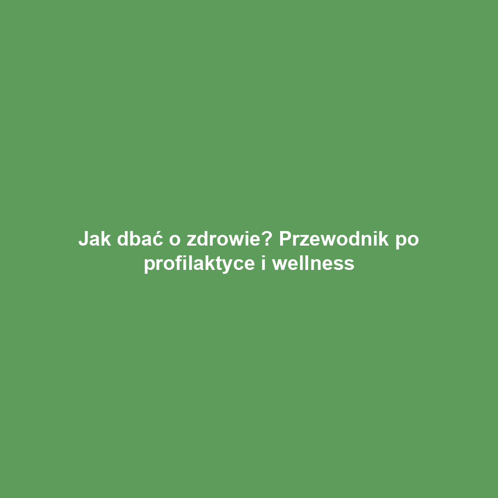 Jak dbać o zdrowie? Przewodnik po profilaktyce i wellness