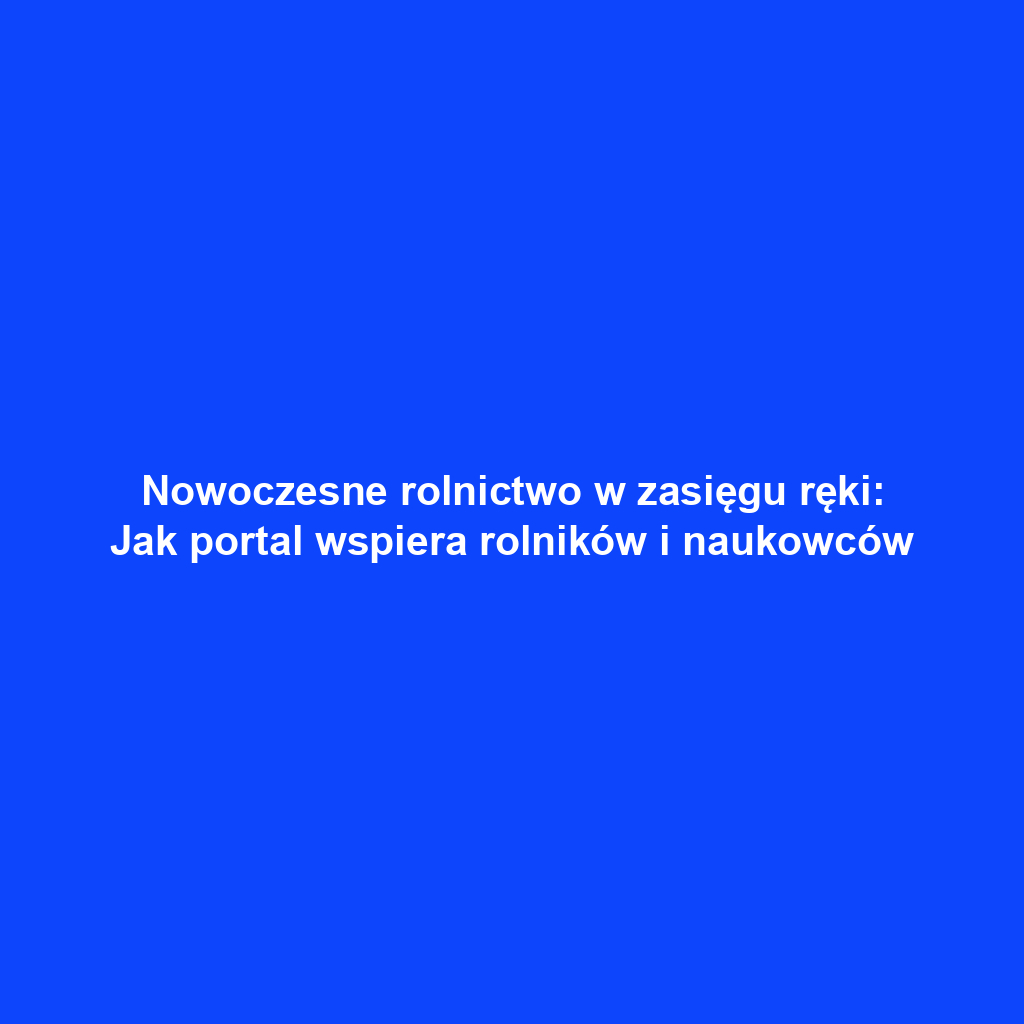 Nowoczesne rolnictwo w zasięgu ręki: Jak portal wspiera rolników i naukowców