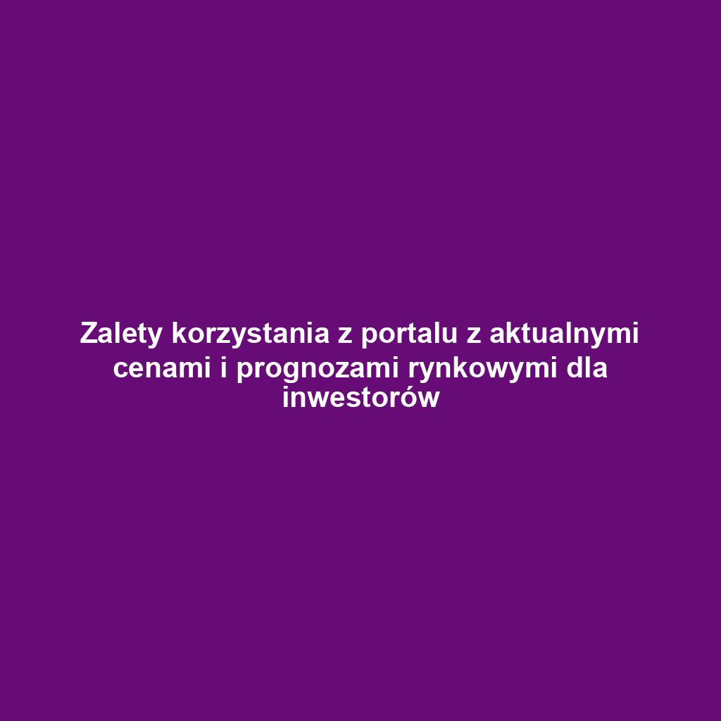 Zalety korzystania z portalu z aktualnymi cenami i prognozami rynkowymi dla inwestorów