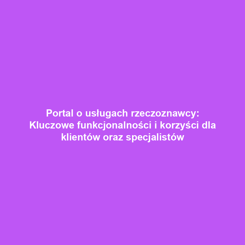 Portal o usługach rzeczoznawcy: Kluczowe funkcjonalności i korzyści dla klientów oraz specjalistów