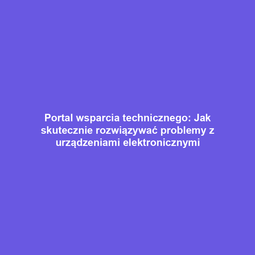 Portal wsparcia technicznego: Jak skutecznie rozwiązywać problemy z urządzeniami elektronicznymi