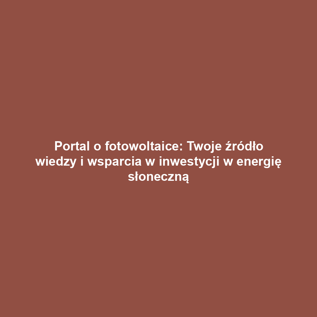 Portal o fotowoltaice: Twoje źródło wiedzy i wsparcia w inwestycji w energię słoneczną