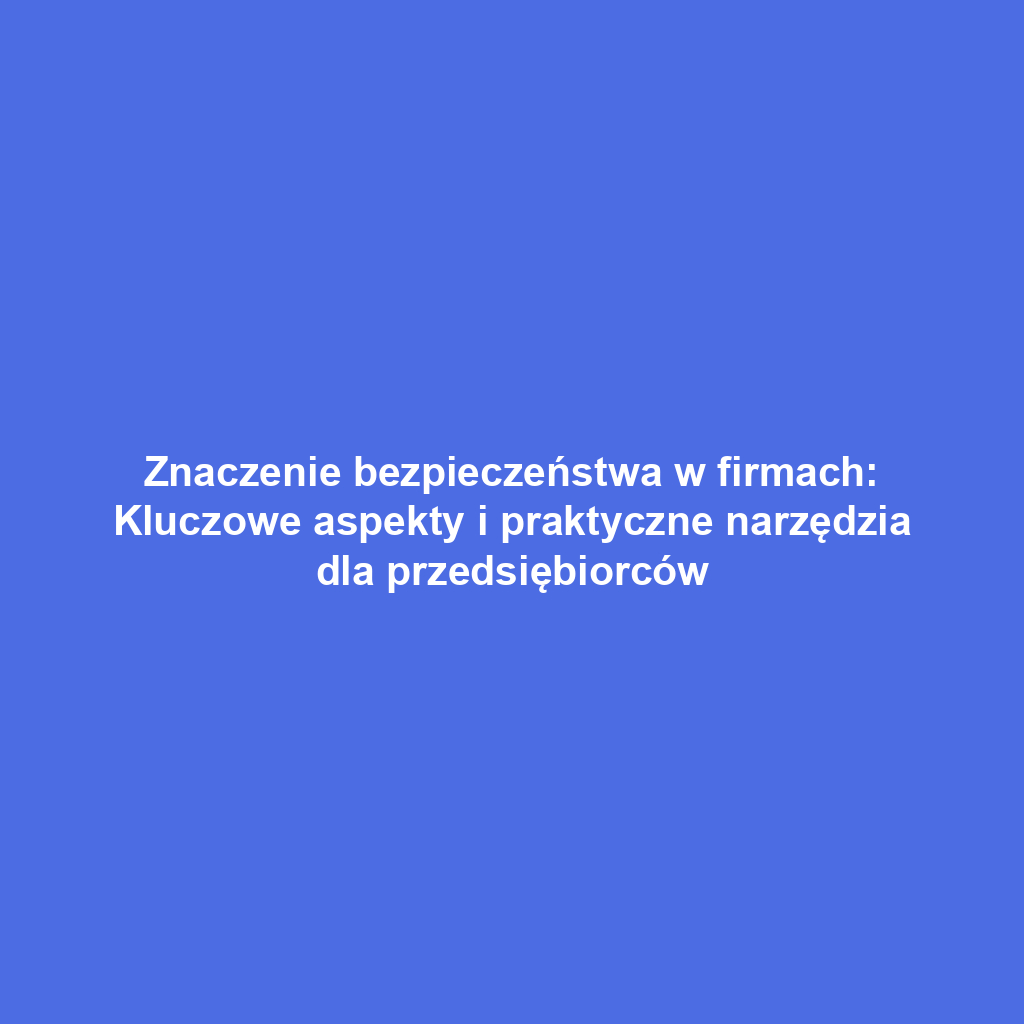 Znaczenie bezpieczeństwa w firmach: Kluczowe aspekty i praktyczne narzędzia dla przedsiębiorców