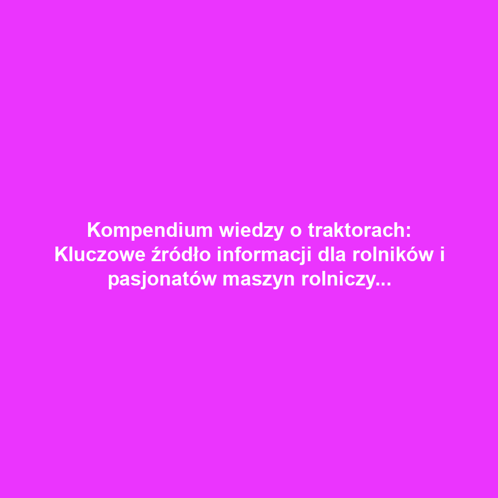 Kompendium wiedzy o traktorach: Kluczowe źródło informacji dla rolników i pasjonatów maszyn rolniczych