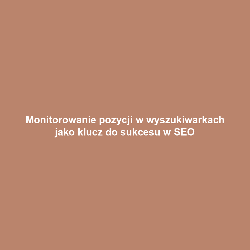 Monitorowanie pozycji w wyszukiwarkach jako klucz do sukcesu w SEO