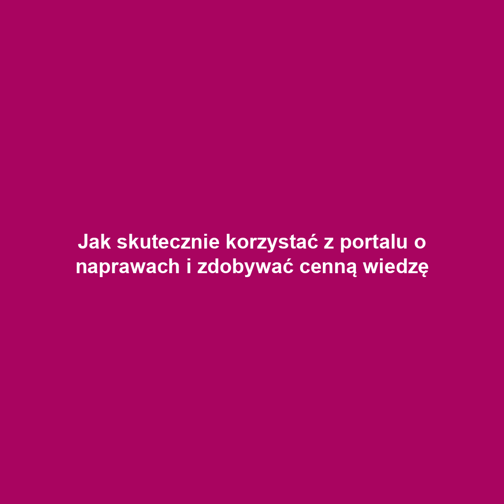 Jak skutecznie korzystać z portalu o naprawach i zdobywać cenną wiedzę