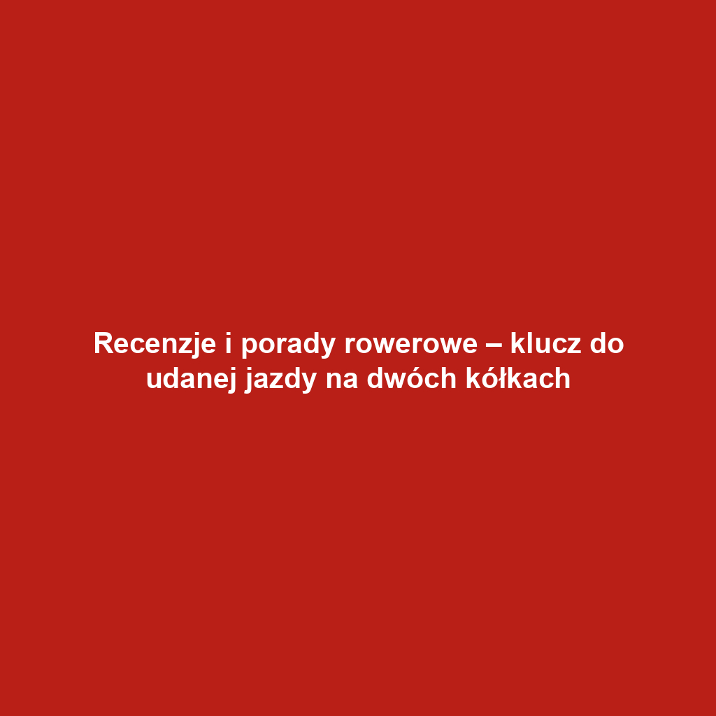 Recenzje i porady rowerowe – klucz do udanej jazdy na dwóch kółkach