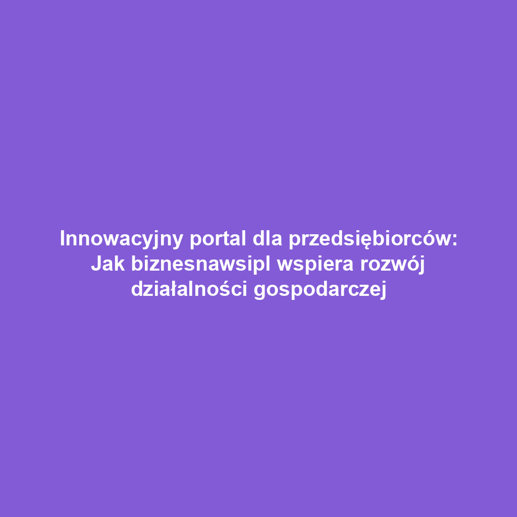 Innowacyjny portal dla przedsiębiorców: Jak biznesnawsipl wspiera rozwój działalności gospodarczej