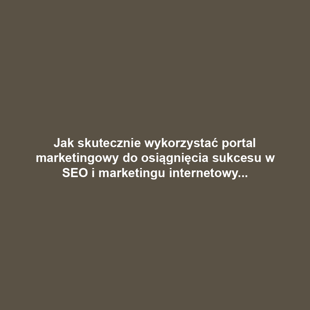 Jak skutecznie wykorzystać portal marketingowy do osiągnięcia sukcesu w SEO i marketingu internetowym